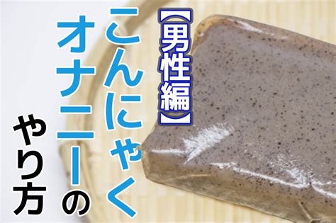 こんにゃくオナニーとは？魅力やより気持ちよさを感じる作り方。